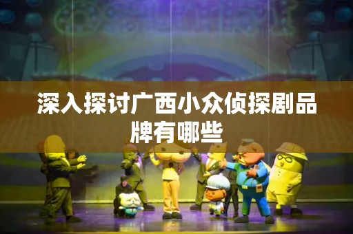 深入探讨广西小众侦探剧品牌有哪些