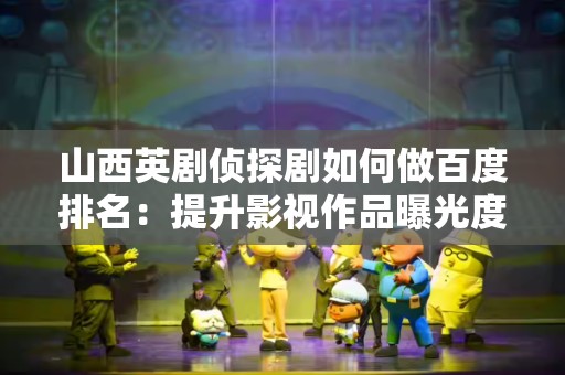 山西英剧侦探剧如何做百度排名：提升影视作品曝光度的方法