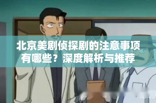 北京美剧侦探剧的注意事项有哪些？深度解析与推荐