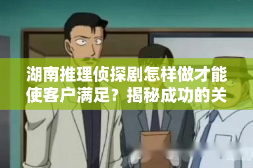 湖南推理侦探剧怎样做才能使客户满足？揭秘成功的关键要素