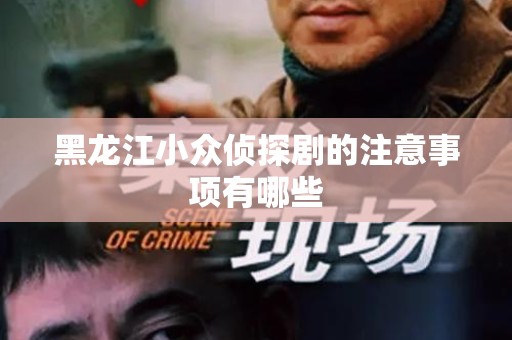 黑龙江小众侦探剧的注意事项有哪些
