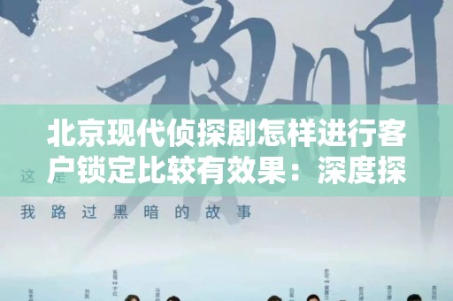 北京现代侦探剧怎样进行客户锁定比较有效果：深度探讨与实践