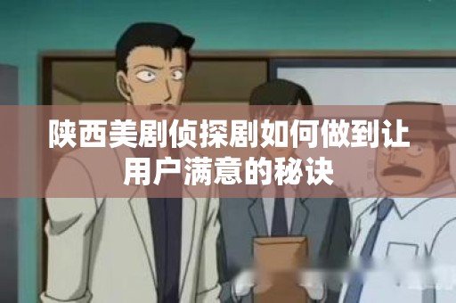 陕西美剧侦探剧如何做到让用户满意的秘诀