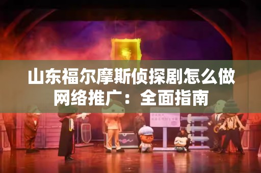 山东福尔摩斯侦探剧怎么做网络推广：全面指南