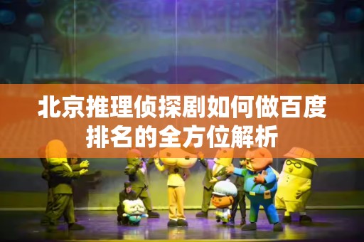 北京推理侦探剧如何做百度排名的全方位解析