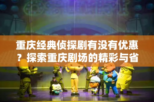 重庆经典侦探剧有没有优惠？探索重庆剧场的精彩与省钱攻略