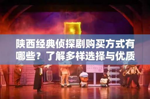 陕西经典侦探剧购买方式有哪些？了解多样选择与优质推荐！
