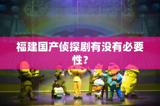 福建国产侦探剧有没有必要性？