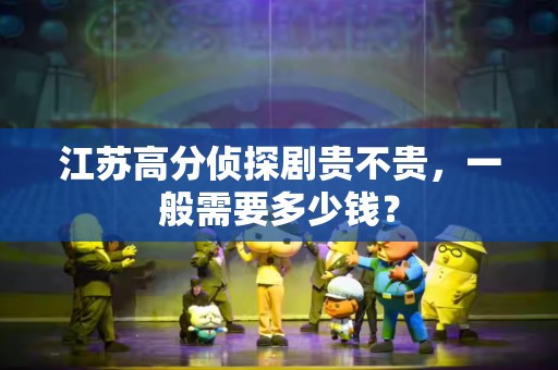 江苏高分侦探剧贵不贵，一般需要多少钱？