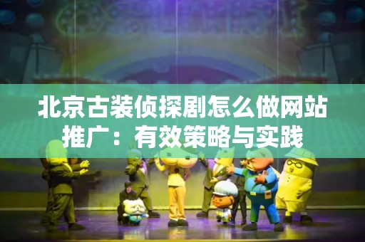 北京古装侦探剧怎么做网站推广：有效策略与实践