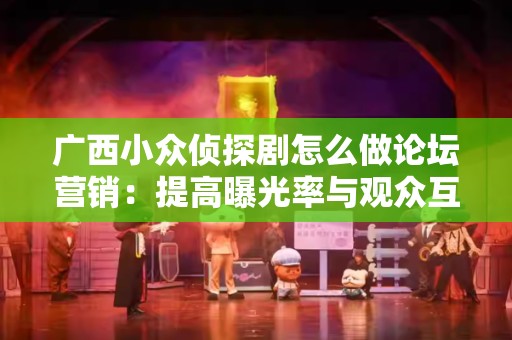 广西小众侦探剧怎么做论坛营销：提高曝光率与观众互动的最佳实践