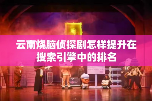 云南烧脑侦探剧怎样提升在搜索引擎中的排名