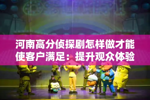 河南高分侦探剧怎样做才能使客户满足：提升观众体验的策略