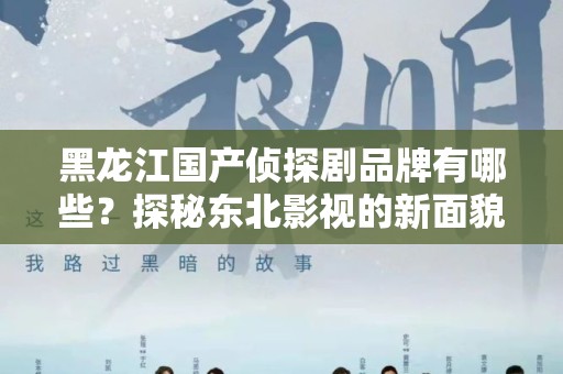 黑龙江国产侦探剧品牌有哪些？探秘东北影视的新面貌
