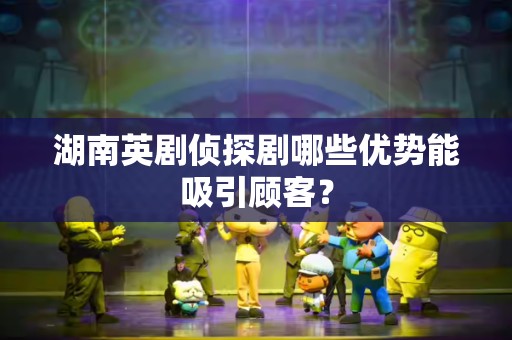湖南英剧侦探剧哪些优势能吸引顾客？