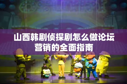 山西韩剧侦探剧怎么做论坛营销的全面指南