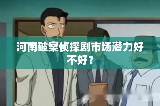 河南破案侦探剧市场潜力好不好？