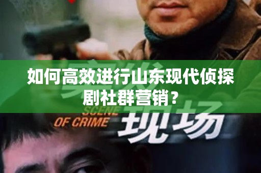 如何高效进行山东现代侦探剧社群营销？