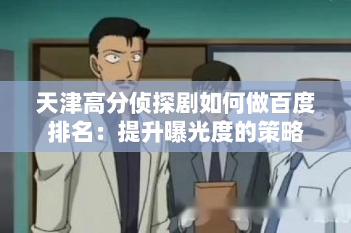 天津高分侦探剧如何做百度排名：提升曝光度的策略
