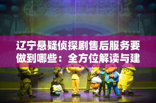 辽宁悬疑侦探剧售后服务要做到哪些：全方位解读与建议