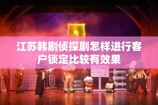 江苏韩剧侦探剧怎样进行客户锁定比较有效果