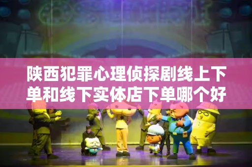 陕西犯罪心理侦探剧线上下单和线下实体店下单哪个好？