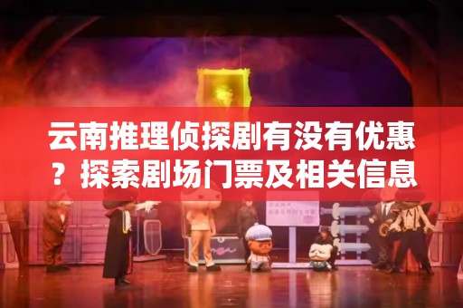 云南推理侦探剧有没有优惠？探索剧场门票及相关信息