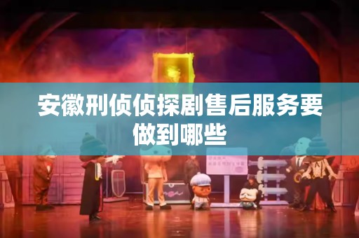 安徽刑侦侦探剧售后服务要做到哪些
