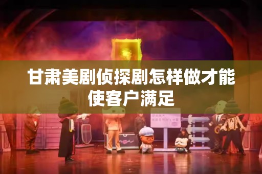 甘肃美剧侦探剧怎样做才能使客户满足