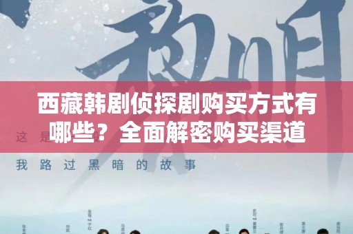 西藏韩剧侦探剧购买方式有哪些？全面解密购买渠道