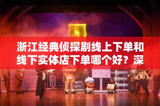 浙江经典侦探剧线上下单和线下实体店下单哪个好？深入分析
