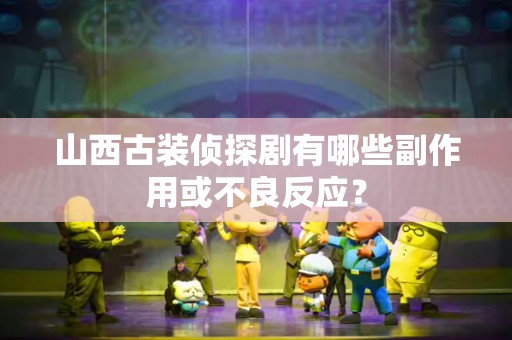 山西古装侦探剧有哪些副作用或不良反应？