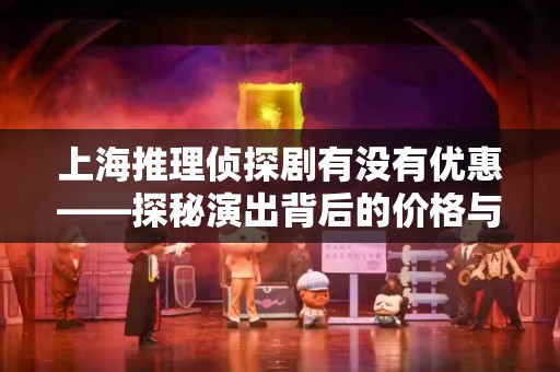 上海推理侦探剧有没有优惠——探秘演出背后的价格与价值