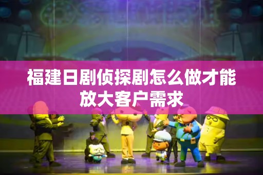 福建日剧侦探剧怎么做才能放大客户需求