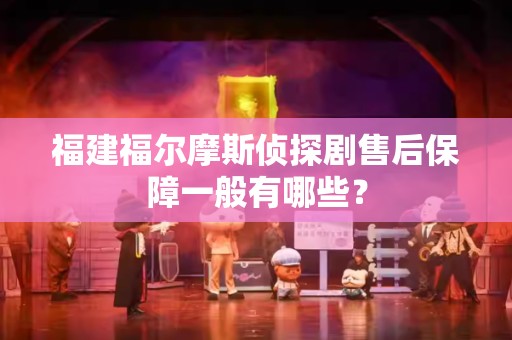 福建福尔摩斯侦探剧售后保障一般有哪些？