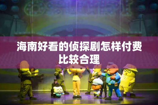 海南好看的侦探剧怎样付费比较合理