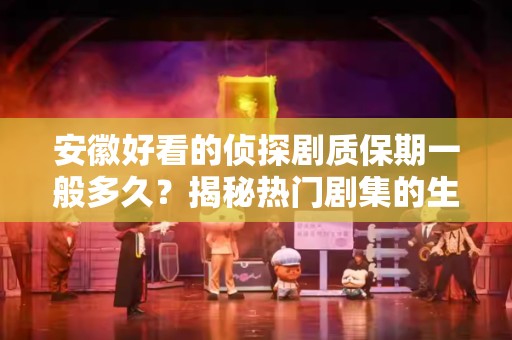 安徽好看的侦探剧质保期一般多久？揭秘热门剧集的生命周期