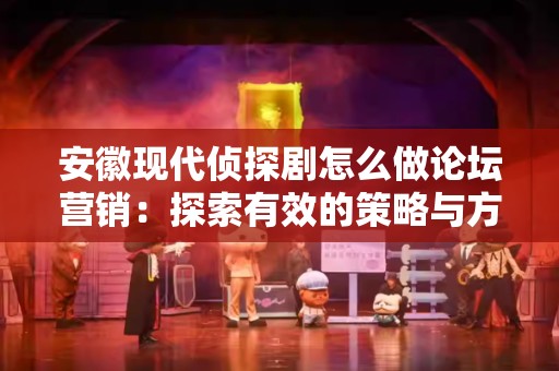 安徽现代侦探剧怎么做论坛营销：探索有效的策略与方法
