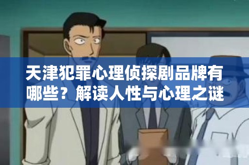 天津犯罪心理侦探剧品牌有哪些？解读人性与心理之谜