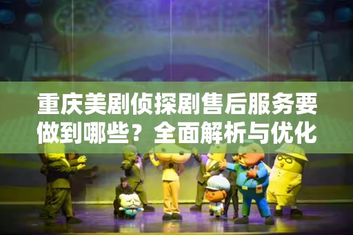 重庆美剧侦探剧售后服务要做到哪些？全面解析与优化