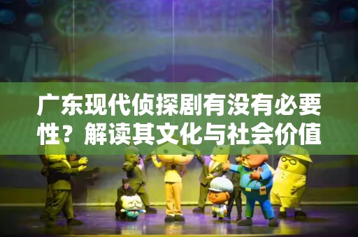 广东现代侦探剧有没有必要性？解读其文化与社会价值