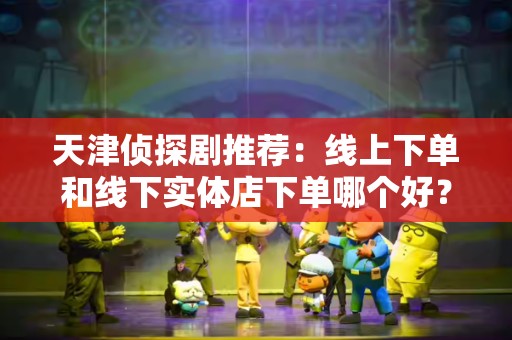 天津侦探剧推荐：线上下单和线下实体店下单哪个好？