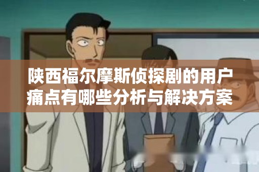 陕西福尔摩斯侦探剧的用户痛点有哪些分析与解决方案