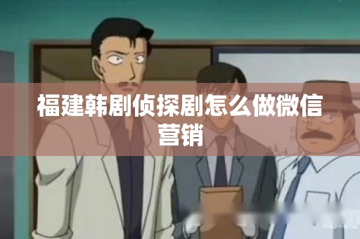 福建韩剧侦探剧怎么做微信营销