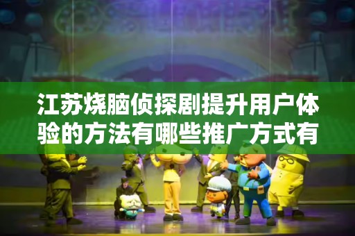 江苏烧脑侦探剧提升用户体验的方法有哪些推广方式有哪些