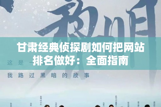 甘肃经典侦探剧如何把网站排名做好：全面指南