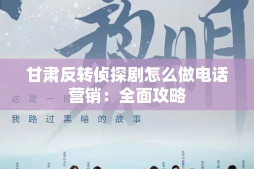 甘肃反转侦探剧怎么做电话营销：全面攻略