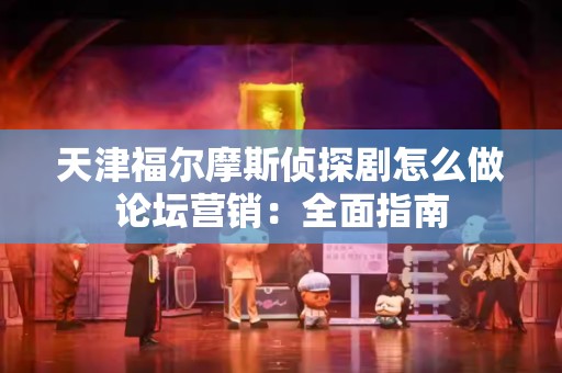 天津福尔摩斯侦探剧怎么做论坛营销：全面指南