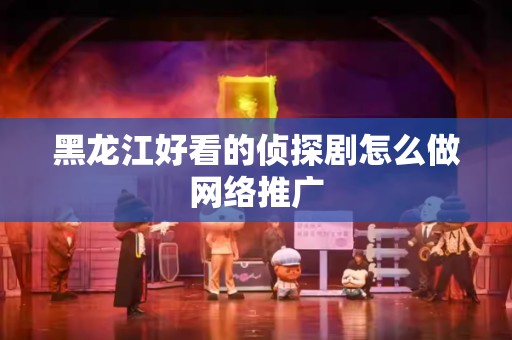 黑龙江好看的侦探剧怎么做网络推广