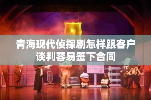 青海现代侦探剧怎样跟客户谈判容易签下合同